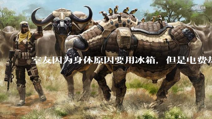 室友因为身体原因要用冰箱，但是电费却由我们平摊，合理嘛？