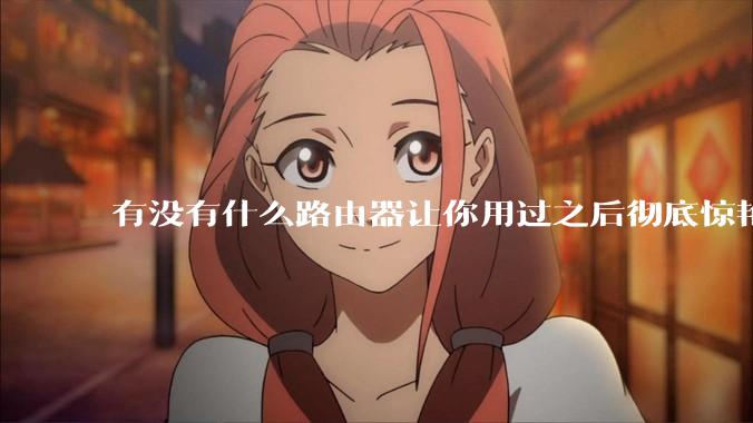 有没有什么路由器让你用过之后彻底惊艳了？