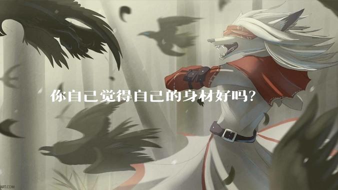 你自己觉得自己的身材好吗？