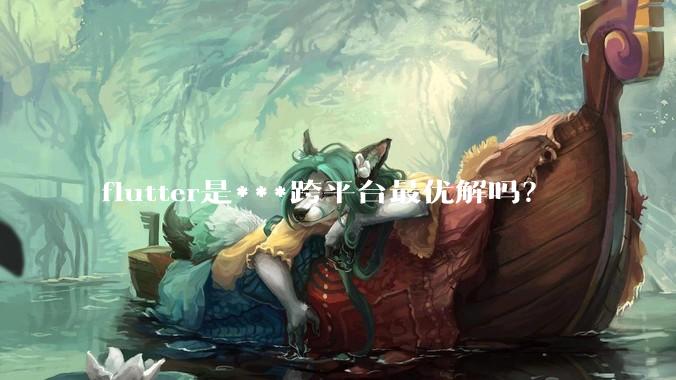 flutter是***跨平台最优解吗？