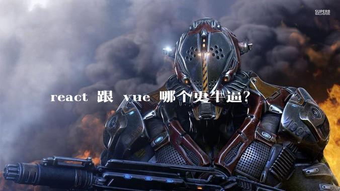react 跟 vue 哪个更牛逼？