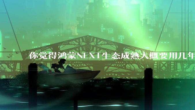 你觉得鸿蒙NEXT生态成熟大概要用几年?