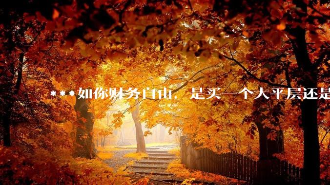***如你财务自由，是买一个大平层还是买一个大别墅？