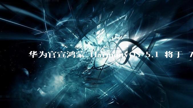 华为官宣鸿蒙 HarmonyOS 5.1 将于 7 月开启升级，对此你怎么看？会选择第一时间升级吗？