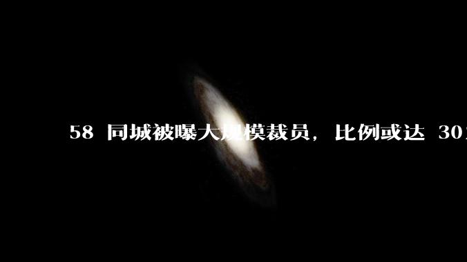 58 同城被曝大规模裁员，比例或达 30%，具体情况如何？58 同城目前面临哪些问题？