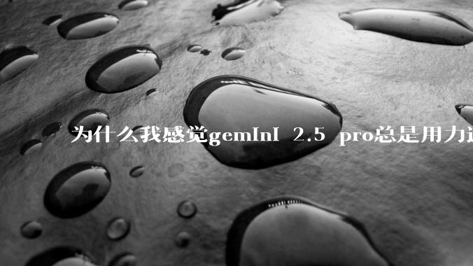 为什么我感觉gemini 2.5 pro总是用力过猛？