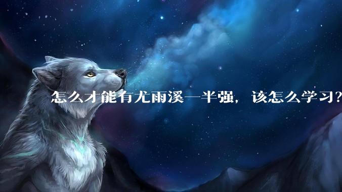 怎么才能有尤雨溪一半强，该怎么学习？