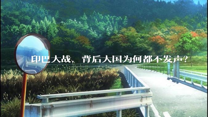 印巴大战，背后大国为何都不发声？