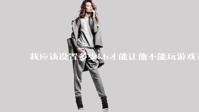 我应该设置多少kb才能让他不能玩游戏？