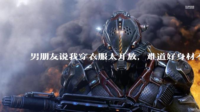 男朋友说我穿衣服太开放，难道好身材不应该显示出来吗？