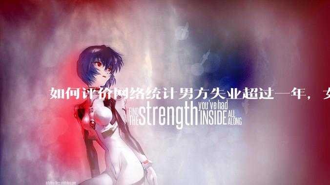 如何评价网络统计男方失业超过一年，女方提出离婚概率超80%？