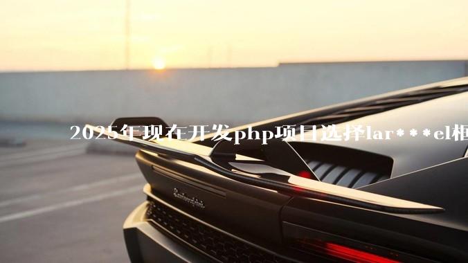 2025年现在开发php项目选择lar***el框架好还是thinkphp框架好？